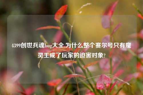 4399创世兵魂bug大全,为什么整个赛尔号只有魔灵王成了玩家的迫害对象?