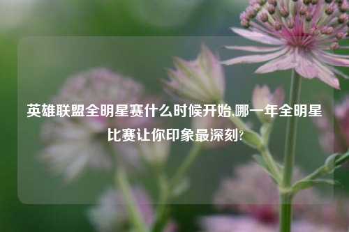 英雄联盟全明星赛什么时候开始,哪一年全明星比赛让你印象最深刻?