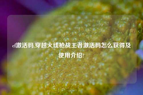 cf激活码,穿越火线枪战王者激活码怎么获得及使用介绍?