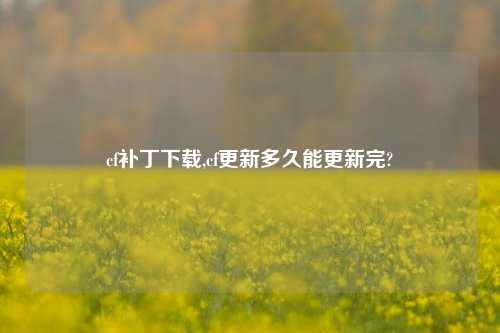 cf补丁下载,cf更新多久能更新完?