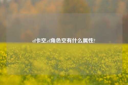 cf卡空,cf角色空有什么属性?