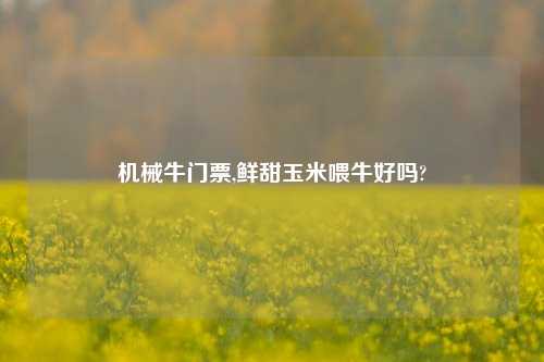 机械牛门票,鲜甜玉米喂牛好吗?