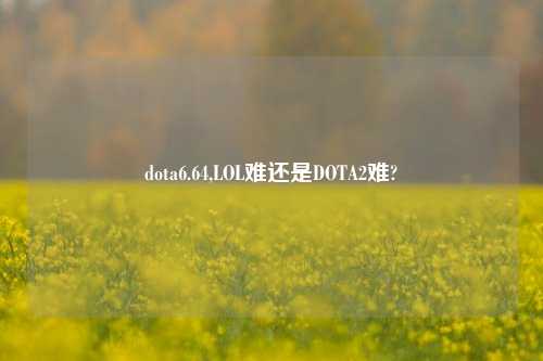 dota6.64,LOL难还是DOTA2难?