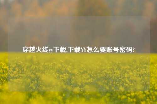 穿越火线yy下载,下载YY怎么要账号密码?