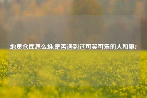 地灵仓库怎么堆,是否遇到过可笑可乐的人和事?