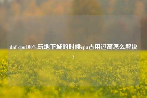 dnf cpu100%,玩地下城的时候cpu占用过高怎么解决?