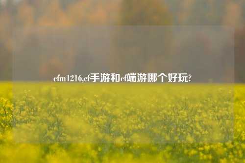 cfm1216,cf手游和cf端游哪个好玩?