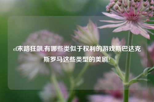 cf末路狂飙,有哪些类似于权利的游戏斯巴达克斯罗马这些类型的美剧?