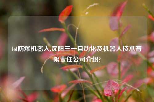 lol防爆机器人,沈阳三一自动化及机器人技术有限责任公司介绍?
