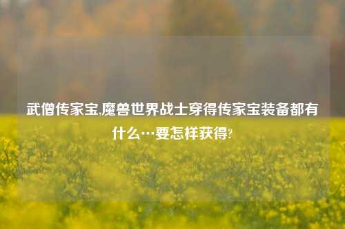 武僧传家宝,魔兽世界战士穿得传家宝装备都有什么…要怎样获得?