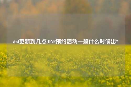 dnf更新到几点,DNF预约活动一般什么时候出?