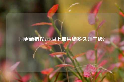lol更新错误280,lol上单兵线多久升三级?
