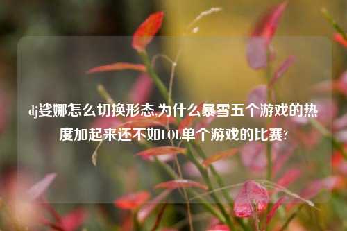 dj娑娜怎么切换形态,为什么暴雪五个游戏的热度加起来还不如LOL单个游戏的比赛?