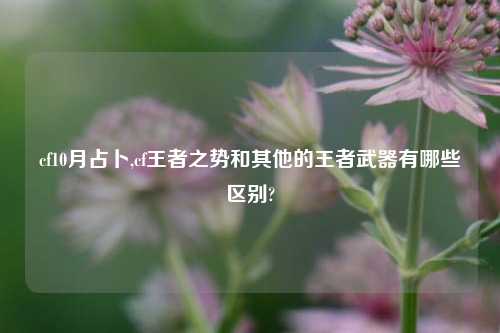 cf10月占卜,cf王者之势和其他的王者武器有哪些区别?