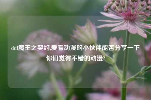 dnf魔王之契约,爱看动漫的小伙伴能否分享一下你们觉得不错的动漫?