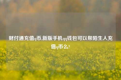 财付通充值q币,新版手机qq钱包可以帮陌生人充值q币么?