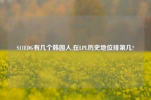 S11EDG有几个韩国人,在LPL历史地位排第几?