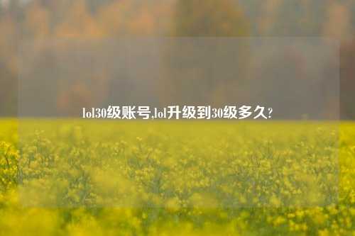 lol30级账号,lol升级到30级多久?