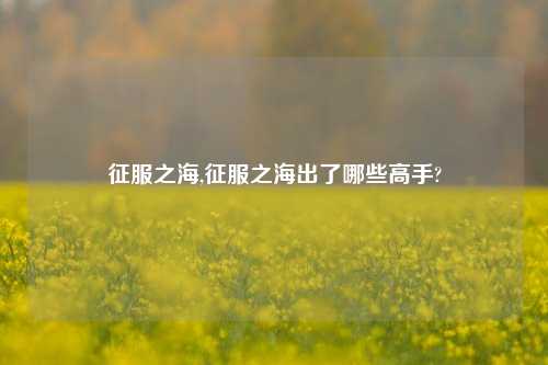 征服之海,征服之海出了哪些高手?