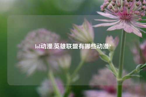 lol动漫,英雄联盟有哪些动漫?
