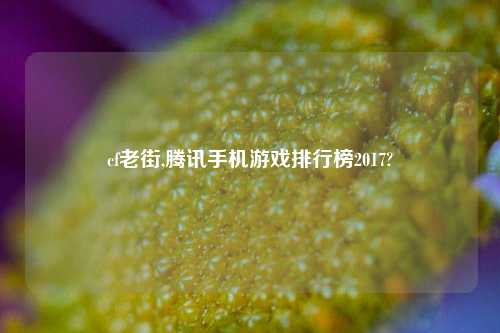 cf老街,腾讯手机游戏排行榜2017?