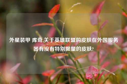 外星装甲 库奇,关于英雄联盟的皮肤在外国服务器有没有特别限量的皮肤?