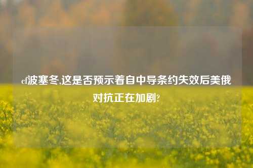 cf波塞冬,这是否预示着自中导条约失效后美俄对抗正在加剧?