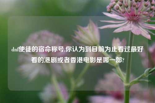 dnf使徒的宿命称号,你认为到目前为止看过最好看的港剧或者香港电影是哪一部?