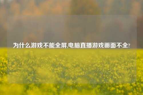 为什么游戏不能全屏,电脑直播游戏画面不全?