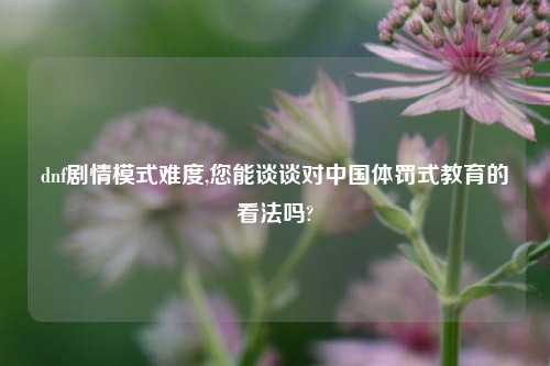 dnf剧情模式难度,您能谈谈对中国体罚式教育的看法吗?