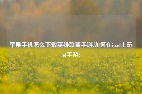 苹果手机怎么下载英雄联盟手游,如何在ipad上玩lol手游?