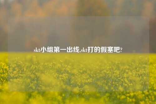 skt小组第一出线,skt打的假塞吧?