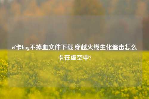 cf卡bug不掉血文件下载,穿越火线生化追击怎么卡在虚空中?