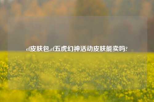cf皮肤包,cf五虎幻神活动皮肤能卖吗?