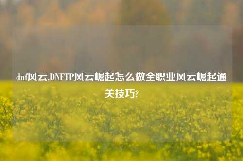 dnf风云,DNFTP风云崛起怎么做全职业风云崛起通关技巧?