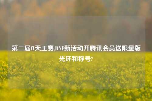 第二届f1天王赛,DNF新活动开腾讯会员送限量版光环和称号?