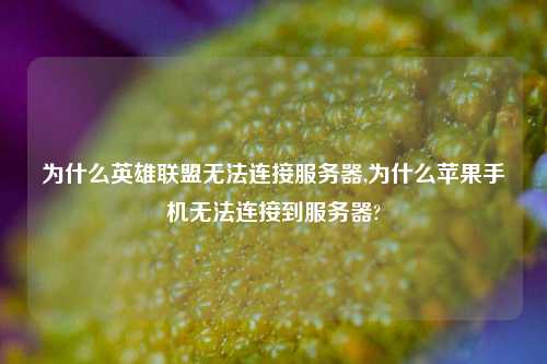 为什么英雄联盟无法连接服务器,为什么苹果手机无法连接到服务器?