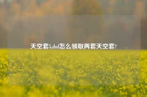 天空套5,dnf怎么领取两套天空套?