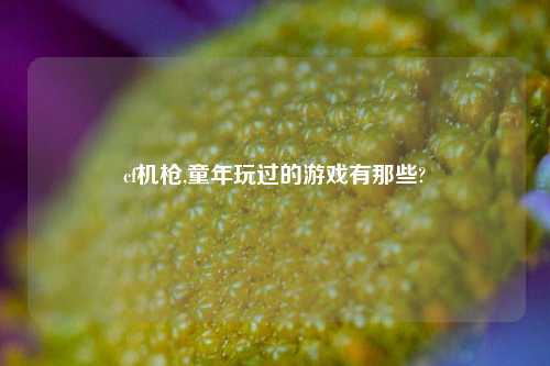 cf机枪,童年玩过的游戏有那些?