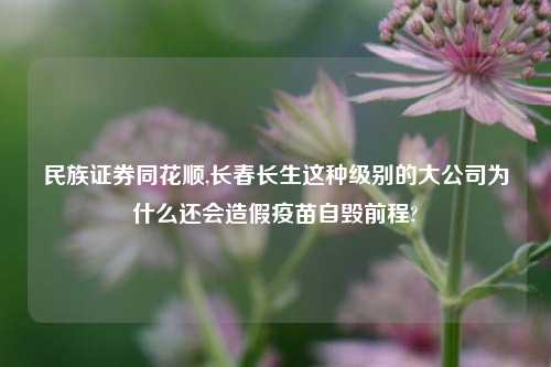 民族证券同花顺,长春长生这种级别的大公司为什么还会造假疫苗自毁前程?