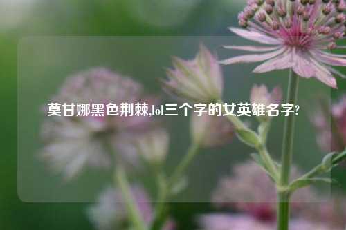 莫甘娜黑色荆棘,lol三个字的女英雄名字?