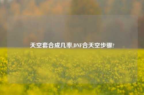天空套合成几率,DNF合天空步骤?