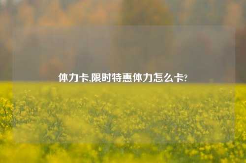 体力卡,限时特惠体力怎么卡?