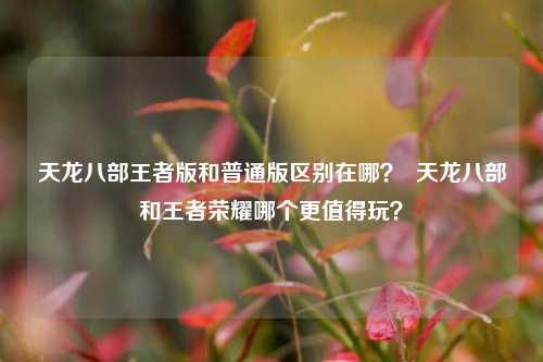 天龙八部王者版和普通版区别在哪？  天龙八部和王者荣耀哪个更值得玩？