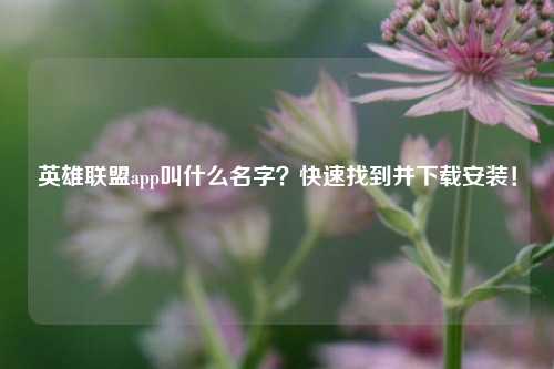 英雄联盟app叫什么名字？快速找到并下载安装！
