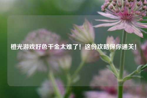 橙光游戏好色千金太难了！这份攻略保你通关！
