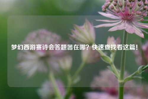 梦幻西游赛诗会答题器在哪？快速查找看这篇！